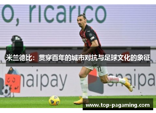 米兰德比:贯穿百年的城市对抗与足球文化的象征 米兰德比:贯穿百年的城市对抗与足球文化的象征
