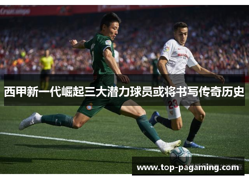 西甲新一代崛起三大潜力球员或将书写传奇历史 西甲新一代崛起三大潜力球员或将书写传奇历史