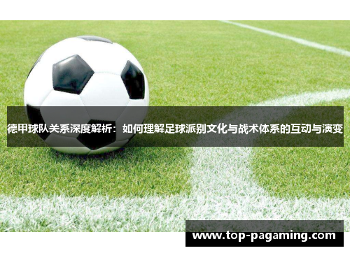 德甲球队关系深度解析:如何理解足球派别文化与战术体系的互动与演变 德甲球队关系深度解析:如何理解足球派别文化与战术体系的互动与演变