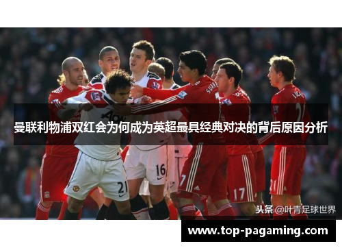 曼联利物浦双红会为何成为英超最具经典对决的背后原因分析 曼联利物浦双红会为何成为英超最具经典对决的背后原因分析