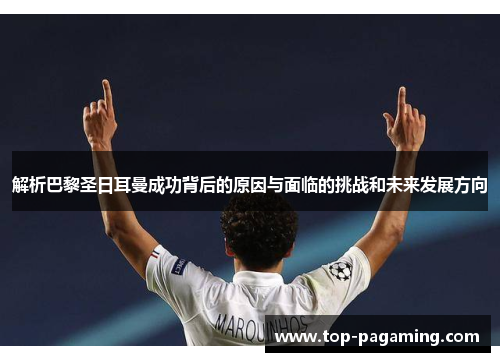 解析巴黎圣日耳曼成功背后的原因与面临的挑战和未来发展方向 解析巴黎圣日耳曼成功背后的原因与面临的挑战和未来发展方向