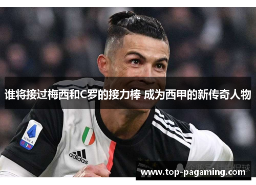 谁将接过梅西和C罗的接力棒 成为西甲的新传奇人物 谁将接过梅西和C罗的接力棒 成为西甲的新传奇人物