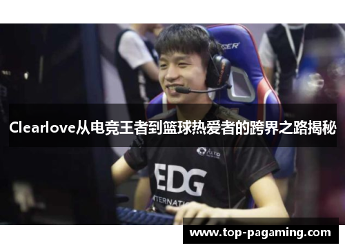 Clearlove从电竞王者到篮球热爱者的跨界之路揭秘 Clearlove从电竞王者到篮球热爱者的跨界之路揭秘
