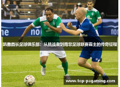 凯撒酋长足球俱乐部:从挑战者到南非足球联赛霸主的传奇征程 凯撒酋长足球俱乐部:从挑战者到南非足球联赛霸主的传奇征程