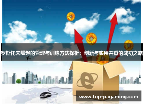 罗斯托夫崛起的管理与训练方法探析:创新与实用并重的成功之路 罗斯托夫崛起的管理与训练方法探析:创新与实用并重的成功之路