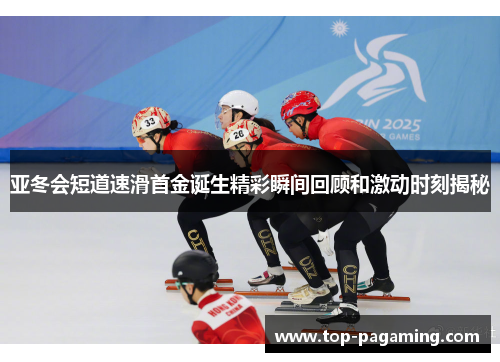 亚冬会短道速滑首金诞生精彩瞬间回顾和激动时刻揭秘 亚冬会短道速滑首金诞生精彩瞬间回顾和激动时刻揭秘