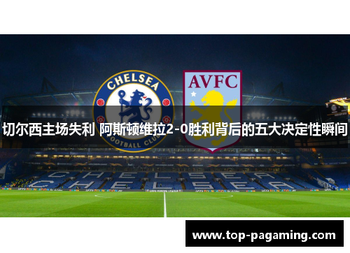 切尔西主场失利 阿斯顿维拉2-0胜利背后的五大决定性瞬间 切尔西主场失利 阿斯顿维拉2-0胜利背后的五大决定性瞬间