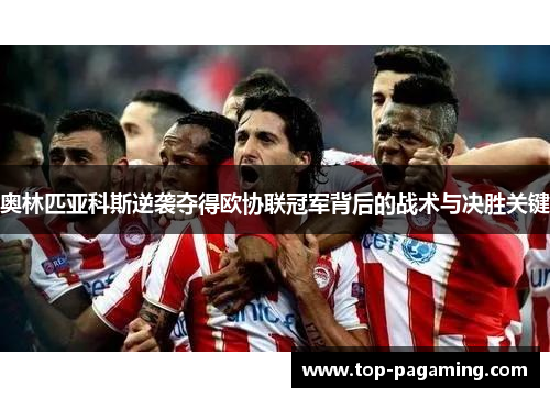 奥林匹亚科斯逆袭夺得欧协联冠军背后的战术与决胜关键 奥林匹亚科斯逆袭夺得欧协联冠军背后的战术与决胜关键