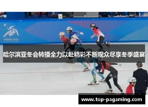哈尔滨亚冬会转播全力以赴精彩不断观众尽享冬季盛宴 哈尔滨亚冬会转播全力以赴精彩不断观众尽享冬季盛宴