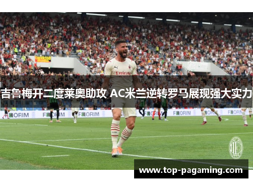 吉鲁梅开二度莱奥助攻 AC米兰逆转罗马展现强大实力
