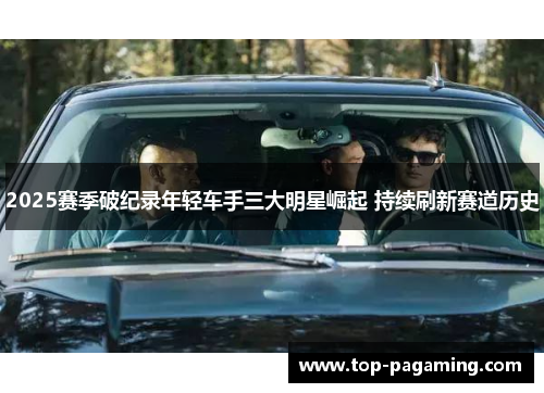 2025赛季破纪录年轻车手三大明星崛起 持续刷新赛道历史 2025赛季破纪录年轻车手三大明星崛起 持续刷新赛道历史