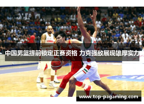 中国男篮提前锁定正赛资格 力克强敌展现雄厚实力 中国男篮提前锁定正赛资格 力克强敌展现雄厚实力
