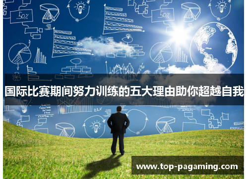 国际比赛期间努力训练的五大理由助你超越自我 国际比赛期间努力训练的五大理由助你超越自我