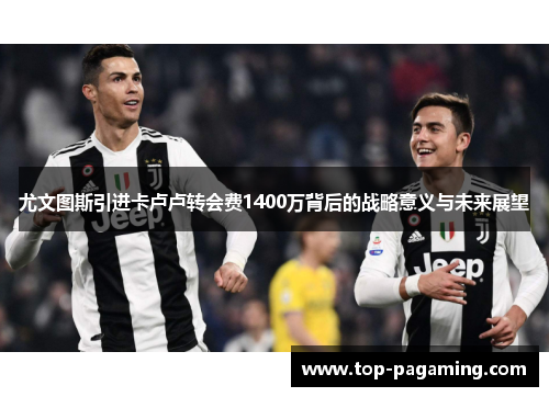 尤文图斯引进卡卢卢转会费1400万背后的战略意义与未来展望 尤文图斯引进卡卢卢转会费1400万背后的战略意义与未来展望