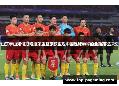 山东泰山如何打破瓶颈重整旗鼓重返中国足球巅峰的全新路径探索 山东泰山如何打破瓶颈重整旗鼓重返中国足球巅峰的全新路径探索