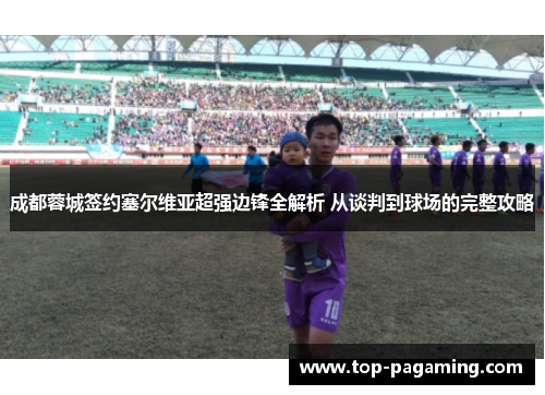 成都蓉城签约塞尔维亚超强边锋全解析 从谈判到球场的完整攻略 成都蓉城签约塞尔维亚超强边锋全解析 从谈判到球场的完整攻略