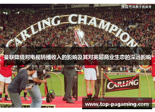 曼联降级对电视转播收入的影响及其对英超商业生态的深远影响 曼联降级对电视转播收入的影响及其对英超商业生态的深远影响