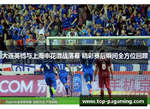 大连英博与上海申花激战落幕 精彩赛后瞬间全方位回顾 大连英博与上海申花激战落幕 精彩赛后瞬间全方位回顾