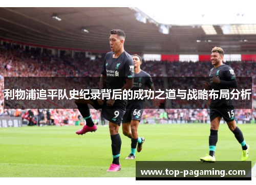 利物浦追平队史纪录背后的成功之道与战略布局分析