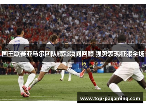 国王联赛亚马尔团队精彩瞬间回顾 强势表现征服全场 国王联赛亚马尔团队精彩瞬间回顾 强势表现征服全场