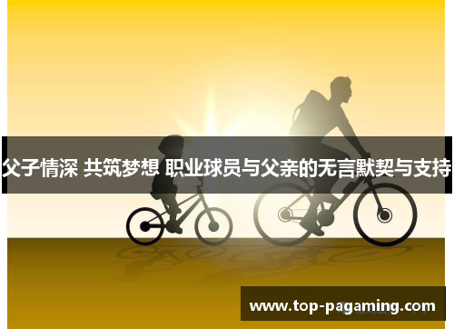 父子情深 共筑梦想 职业球员与父亲的无言默契与支持 父子情深 共筑梦想 职业球员与父亲的无言默契与支持