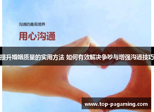 提升婚姻质量的实用方法 如何有效解决争吵与增强沟通技巧 提升婚姻质量的实用方法 如何有效解决争吵与增强沟通技巧