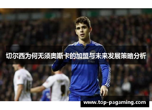 切尔西为何无须奥斯卡的加盟与未来发展策略分析 切尔西为何无须奥斯卡的加盟与未来发展策略分析