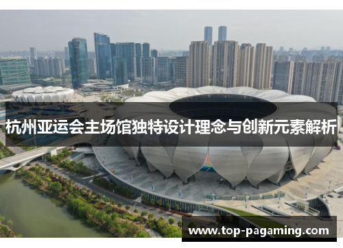 杭州亚运会主场馆独特设计理念与创新元素解析 杭州亚运会主场馆独特设计理念与创新元素解析