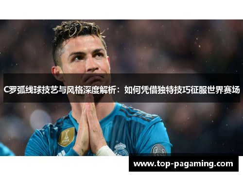 C罗弧线球技艺与风格深度解析:如何凭借独特技巧征服世界赛场 C罗弧线球技艺与风格深度解析:如何凭借独特技巧征服世界赛场
