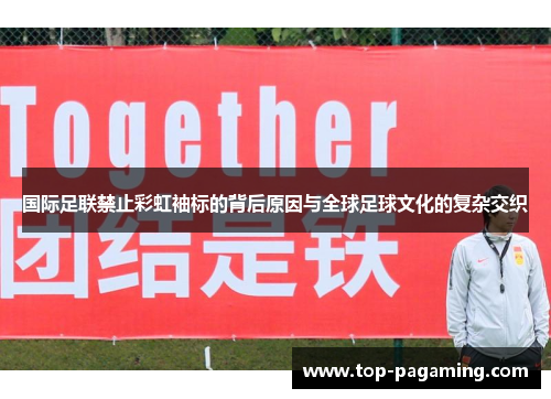 国际足联禁止彩虹袖标的背后原因与全球足球文化的复杂交织 国际足联禁止彩虹袖标的背后原因与全球足球文化的复杂交织
