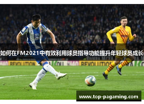 如何在FM2021中有效利用球员指导功能提升年轻球员成长 如何在FM2021中有效利用球员指导功能提升年轻球员成长