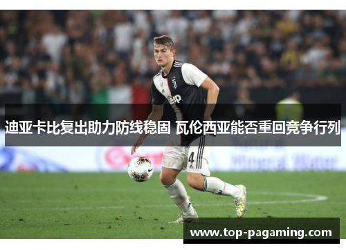 迪亚卡比复出助力防线稳固 瓦伦西亚能否重回竞争行列 迪亚卡比复出助力防线稳固 瓦伦西亚能否重回竞争行列