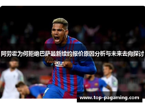 阿劳霍为何拒绝巴萨最新续约报价原因分析与未来去向探讨 阿劳霍为何拒绝巴萨最新续约报价原因分析与未来去向探讨