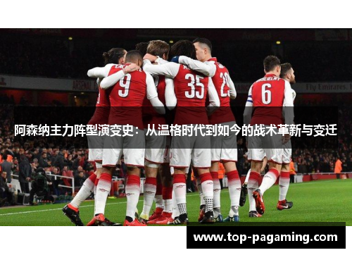 阿森纳主力阵型演变史:从温格时代到如今的战术革新与变迁 阿森纳主力阵型演变史:从温格时代到如今的战术革新与变迁