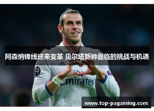 阿森纳锋线迎来变革 贝尔塔新帅面临的挑战与机遇 阿森纳锋线迎来变革 贝尔塔新帅面临的挑战与机遇