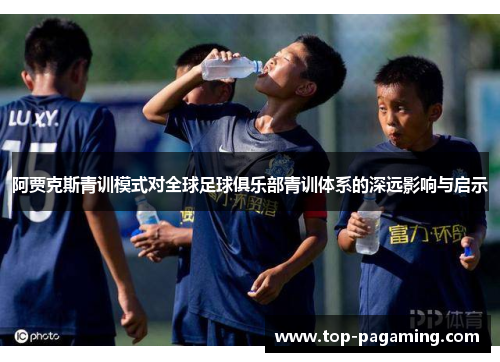 阿贾克斯青训模式对全球足球俱乐部青训体系的深远影响与启示 阿贾克斯青训模式对全球足球俱乐部青训体系的深远影响与启示