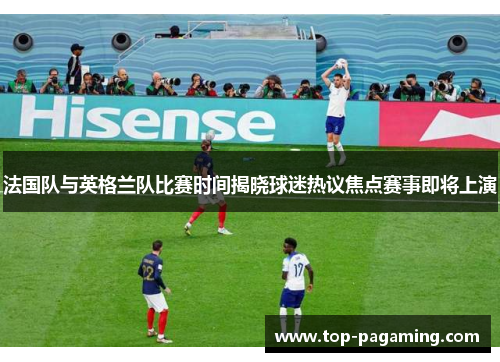 法国队与英格兰队比赛时间揭晓球迷热议焦点赛事即将上演