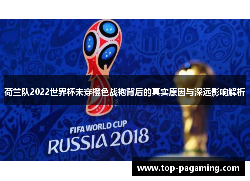 荷兰队2022世界杯未穿橙色战袍背后的真实原因与深远影响解析