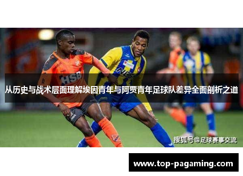 从历史与战术层面理解埃因青年与阿贾青年足球队差异全面剖析之道 从历史与战术层面理解埃因青年与阿贾青年足球队差异全面剖析之道