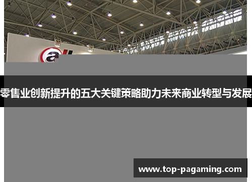 零售业创新提升的五大关键策略助力未来商业转型与发展 零售业创新提升的五大关键策略助力未来商业转型与发展