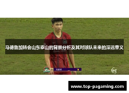 马德鲁加转会山东泰山的背景分析及其对球队未来的深远意义