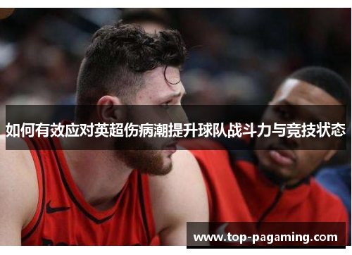 如何有效应对英超伤病潮提升球队战斗力与竞技状态 如何有效应对英超伤病潮提升球队战斗力与竞技状态