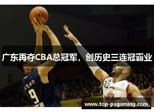 广东再夺CBA总冠军,创历史三连冠霸业 广东再夺CBA总冠军,创历史三连冠霸业