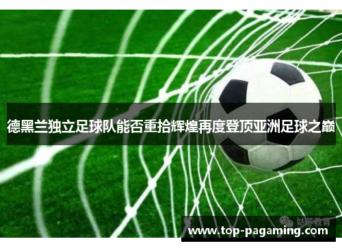 德黑兰独立足球队能否重拾辉煌再度登顶亚洲足球之巅 德黑兰独立足球队能否重拾辉煌再度登顶亚洲足球之巅