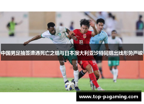 中国男足抽签遭遇死亡之组与日本澳大利亚沙特同组出线形势严峻