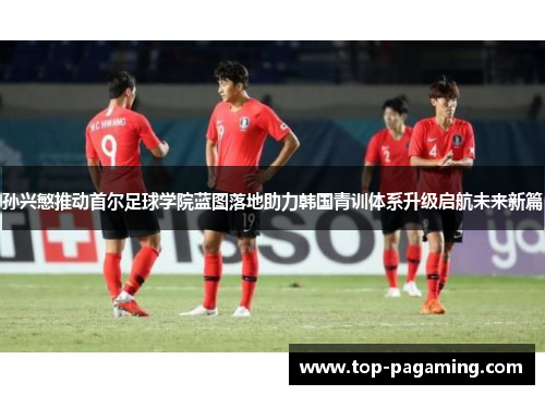 孙兴慜推动首尔足球学院蓝图落地助力韩国青训体系升级启航未来新篇