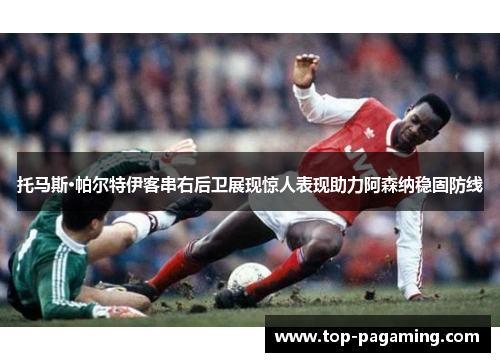 托马斯·帕尔特伊客串右后卫展现惊人表现助力阿森纳稳固防线