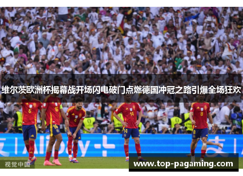 维尔茨欧洲杯揭幕战开场闪电破门点燃德国冲冠之路引爆全场狂欢