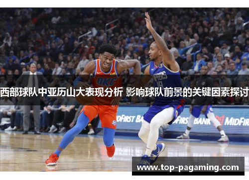 西部球队中亚历山大表现分析 影响球队前景的关键因素探讨