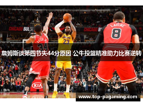 詹姆斯谈第四节失44分原因 公牛投篮精准助力比赛逆转